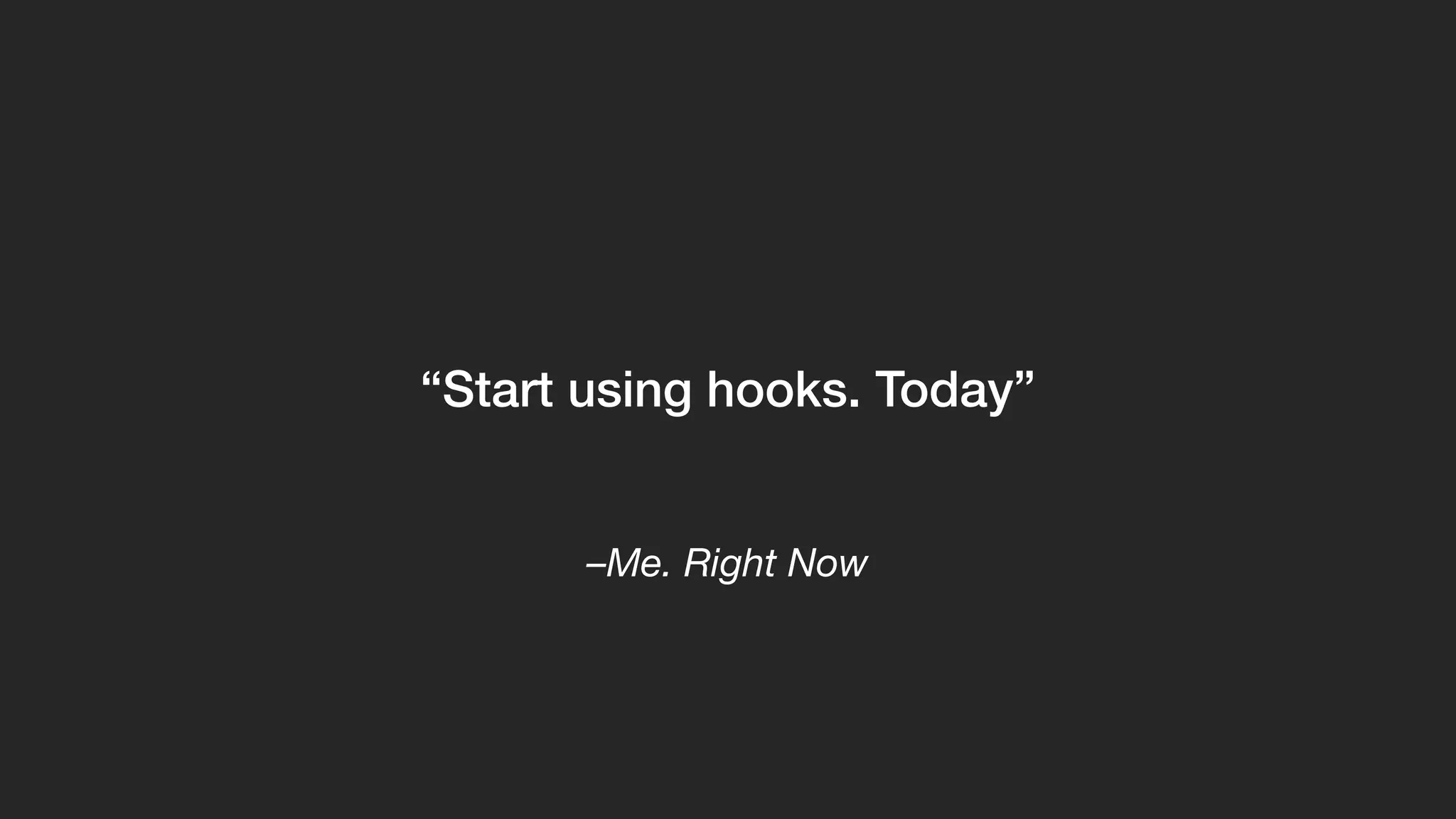 –Me. Right Now
“Start using hooks. Today”
 