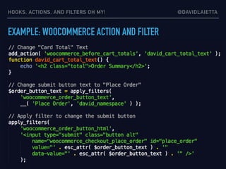 HOOKS, ACTIONS, AND FILTERS OH MY! @DAVIDLAIETTA
EXAMPLE: WOOCOMMERCE ACTION AND FILTER
 