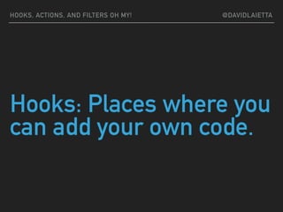 Hooks: Places where you
can add your own code.
HOOKS, ACTIONS, AND FILTERS OH MY! @DAVIDLAIETTA
 