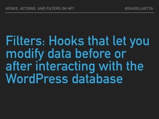 Filters: Hooks that let you
modify data before or
after interacting with the
WordPress database
HOOKS, ACTIONS, AND FILTERS OH MY! @DAVIDLAIETTA
 