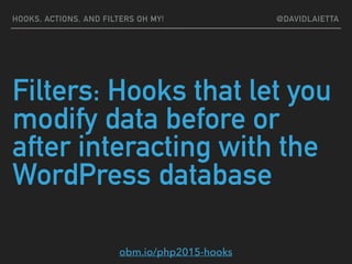 Filters: Hooks that let you
modify data before or
after interacting with the
WordPress database
HOOKS, ACTIONS, AND FILTERS OH MY! @DAVIDLAIETTA
obm.io/php2015-hooks
 