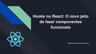 Hooks no React: O novo jeito
de fazer componentes
funcionais
Alberto Berroteran Sanchez
 