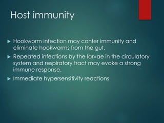Host immunity
 Hookworm infection may confer immunity and
eliminate hookworms from the gut.
 Repeated infections by the larvae in the circulatory
system and respiratory tract may evoke a strong
immune response.
 Immediate hypersensitivity reactions
 