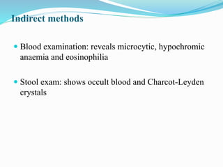 Indirect methods
 Blood examination: reveals microcytic, hypochromic
anaemia and eosinophilia
 Stool exam: shows occult blood and Charcot-Leyden
crystals
 