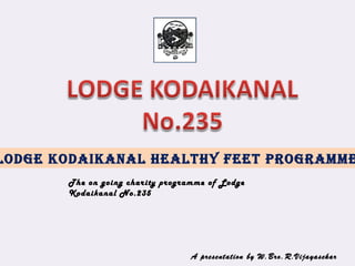 Lodge KodaiKanaL HeaLtHy Feet Programme
The on going charity programme of Lodge
Kodaikanal No.235
A presentation by W.Bro.R.Vijayasekar
 