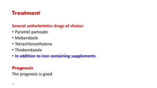 Treatment
Several anthelmintics drugs of choice:
• Pyrantel pamoate
• Mebendozle
• Tetrachloroethylene
• Thiabendazole
• In addition to iron containing supplements
Prognosis
The prognosis is good
27
 