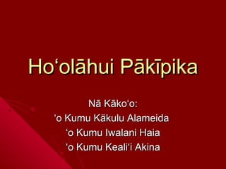 Hoʻolāhui Pākīpika
          Nā Kākoʻo:
  ʻo Kumu Käkulu Alameida
     ʻo Kumu Iwalani Haia
     ʻo Kumu Kealiʻi Akina
 