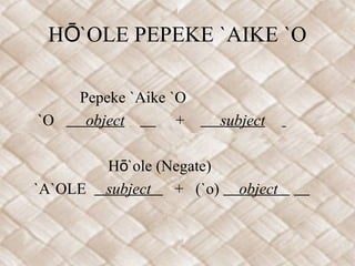 H `OLE PEPEKE `AIKE `OŌ
Pepeke `Aike `O
`O object + subject
H `ole (Negate)ō
`A`OLE subject + (`o) object
 