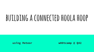 buildingaconnectedhoolahoop
using Meteor w00tcamp @ Q42
 