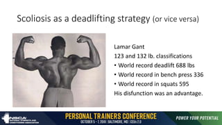 Scoliosis as a deadlifting strategy (or vice versa)
Lamar Gant
123 and 132 lb. classifications
• World record deadlift 688 lbs
• World record in bench press 336
• World record in squats 595
His disfunction was an advantage.
 