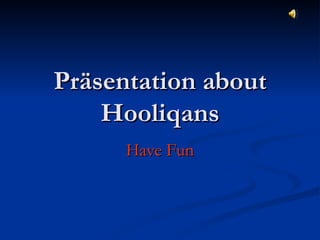 Präsentation about Hooliqans Have Fun 