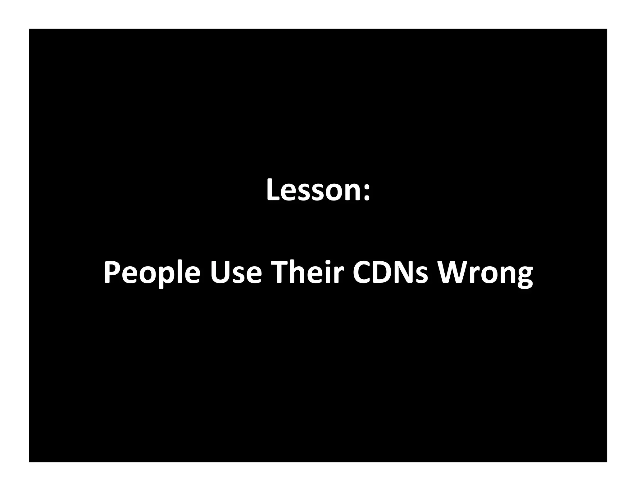 Lesson:	
  
	
  
People	
  Use	
  Their	
  CDNs	
  Wrong	
  
 