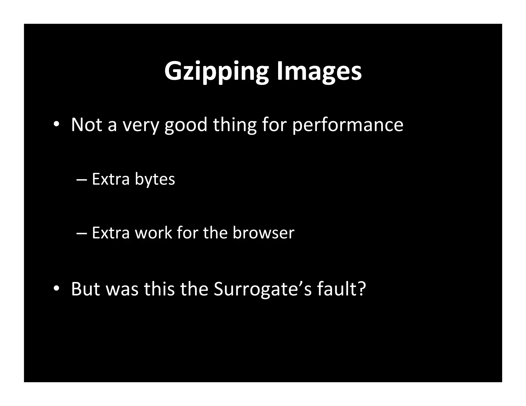 Gzipping	
  Images	
  
•  Not	
  a	
  very	
  good	
  thing	
  for	
  performance	
  
– Extra	
  bytes	
  
– Extra	
  work	
  for	
  the	
  browser	
  
•  But	
  was	
  this	
  the	
  Surrogate’s	
  fault?	
  
 