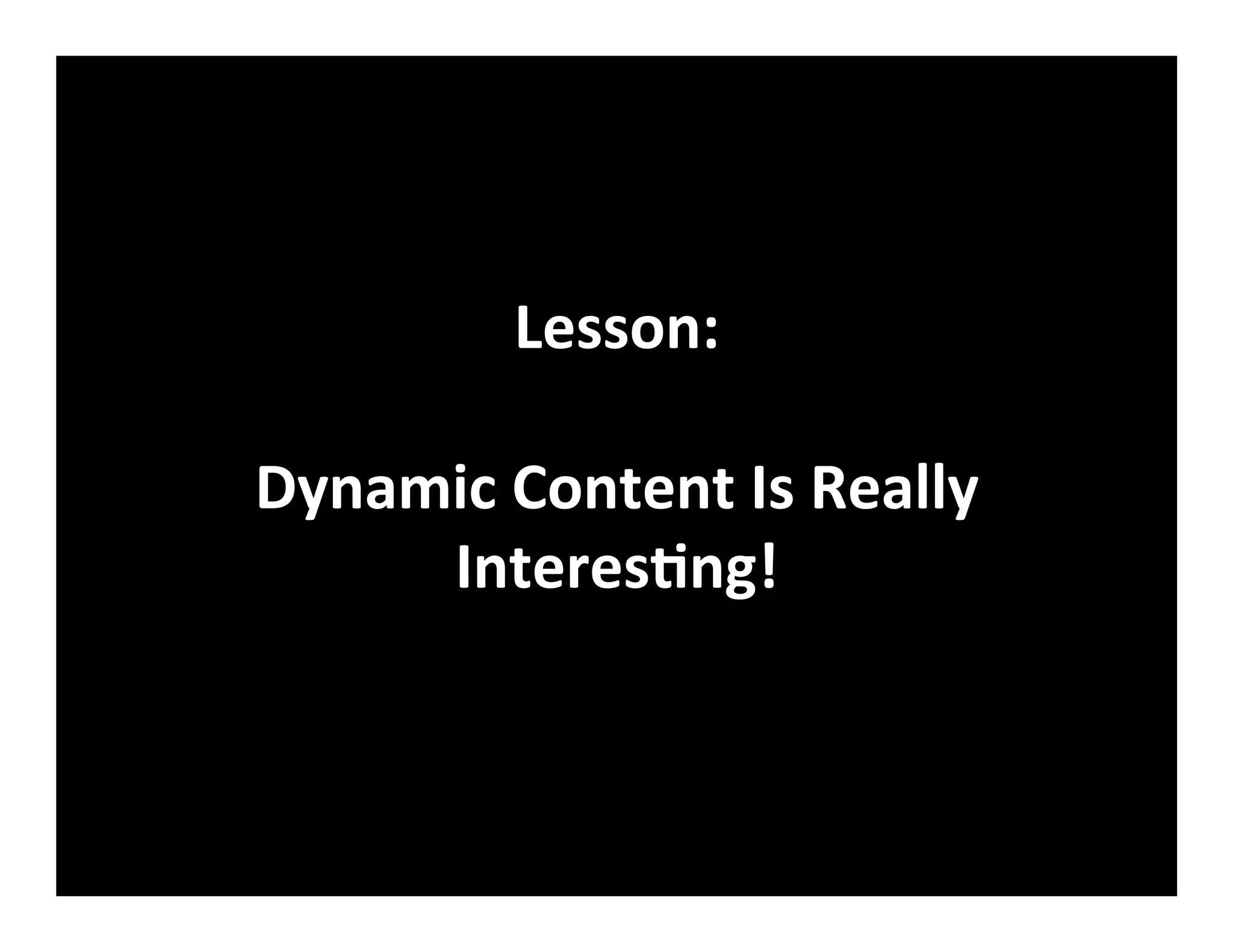 Lesson:	
  
	
  
Dynamic	
  Content	
  Is	
  Really	
  
InteresVng!	
  
 
