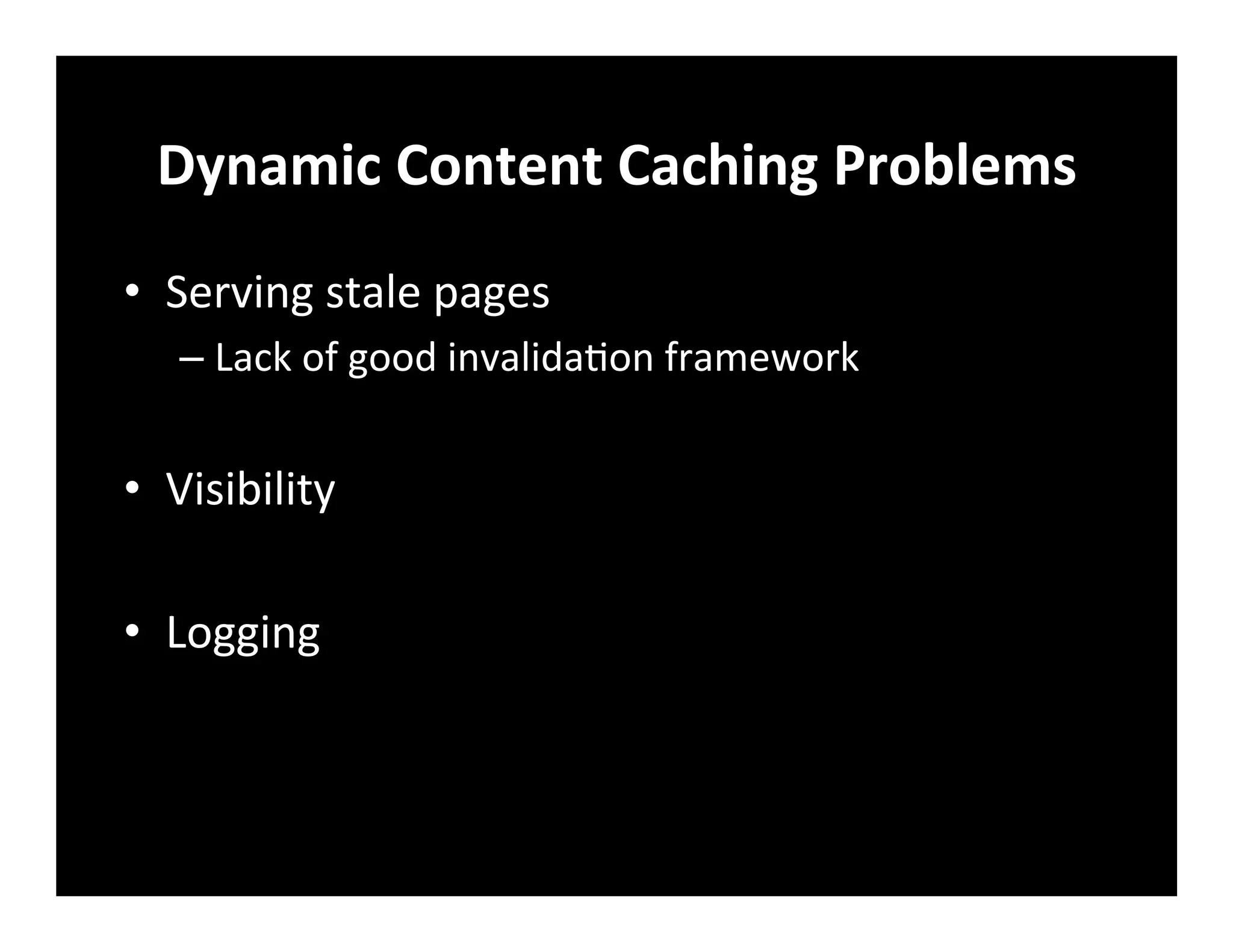 Dynamic	
  Content	
  Caching	
  Problems	
  
•  Serving	
  stale	
  pages	
  
– Lack	
  of	
  good	
  invalida+on	
  framework	
  
•  Visibility	
  
•  Logging	
  
	
  
 