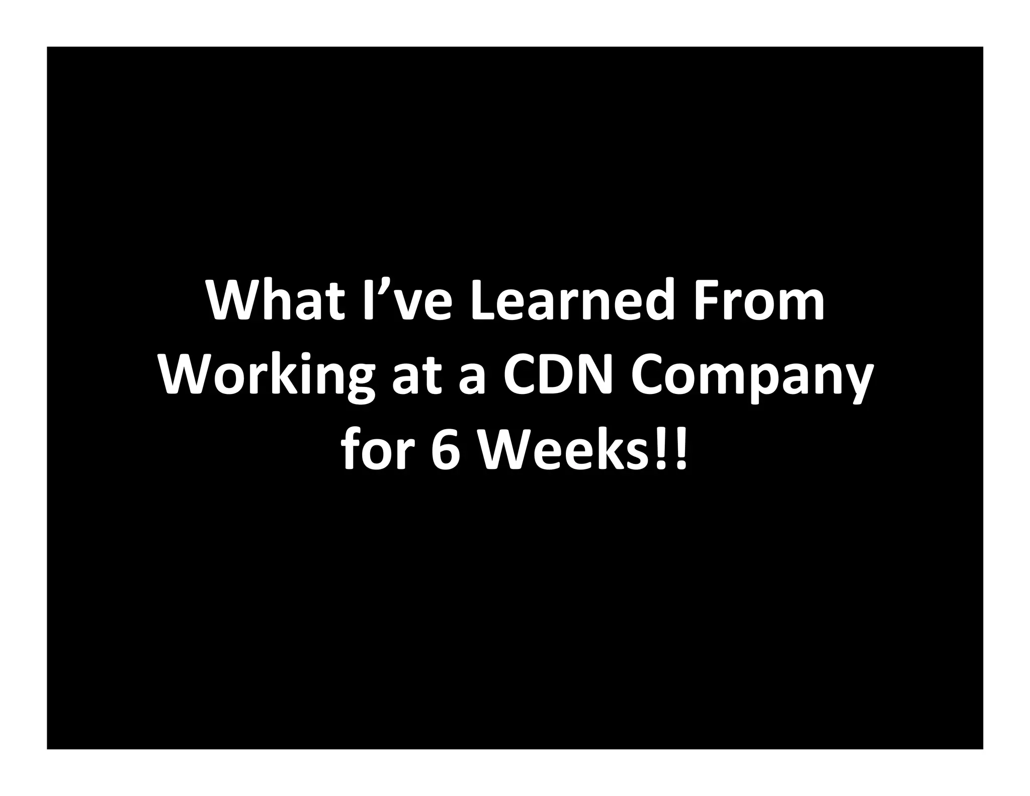 What	
  I’ve	
  Learned	
  From	
  
Working	
  at	
  a	
  CDN	
  Company	
  
for	
  6	
  Weeks!!	
  
 
