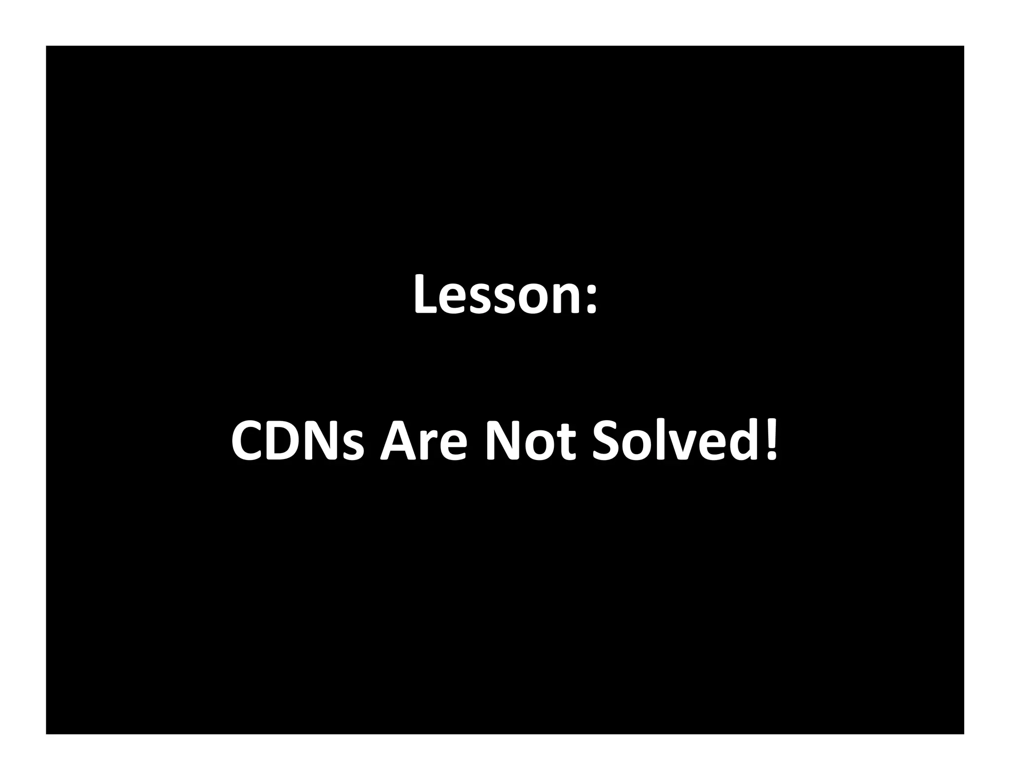 Lesson:	
  
	
  
CDNs	
  Are	
  Not	
  Solved!	
  
 
