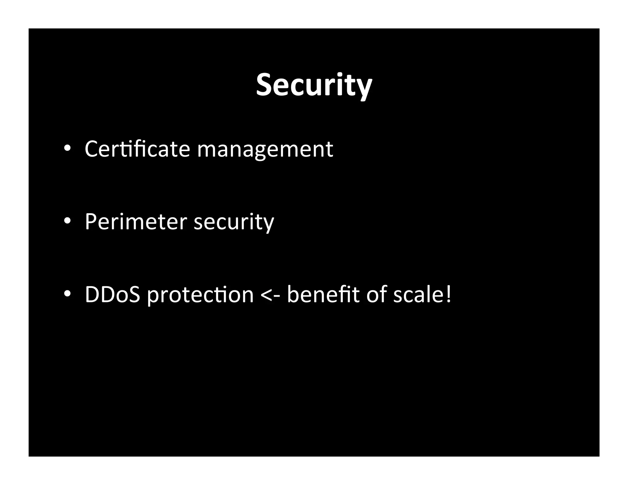 Security	
  
•  Cer+ﬁcate	
  management	
  
•  Perimeter	
  security	
  
•  DDoS	
  protec+on	
  <-­‐	
  beneﬁt	
  of	
  scale!	
  
 