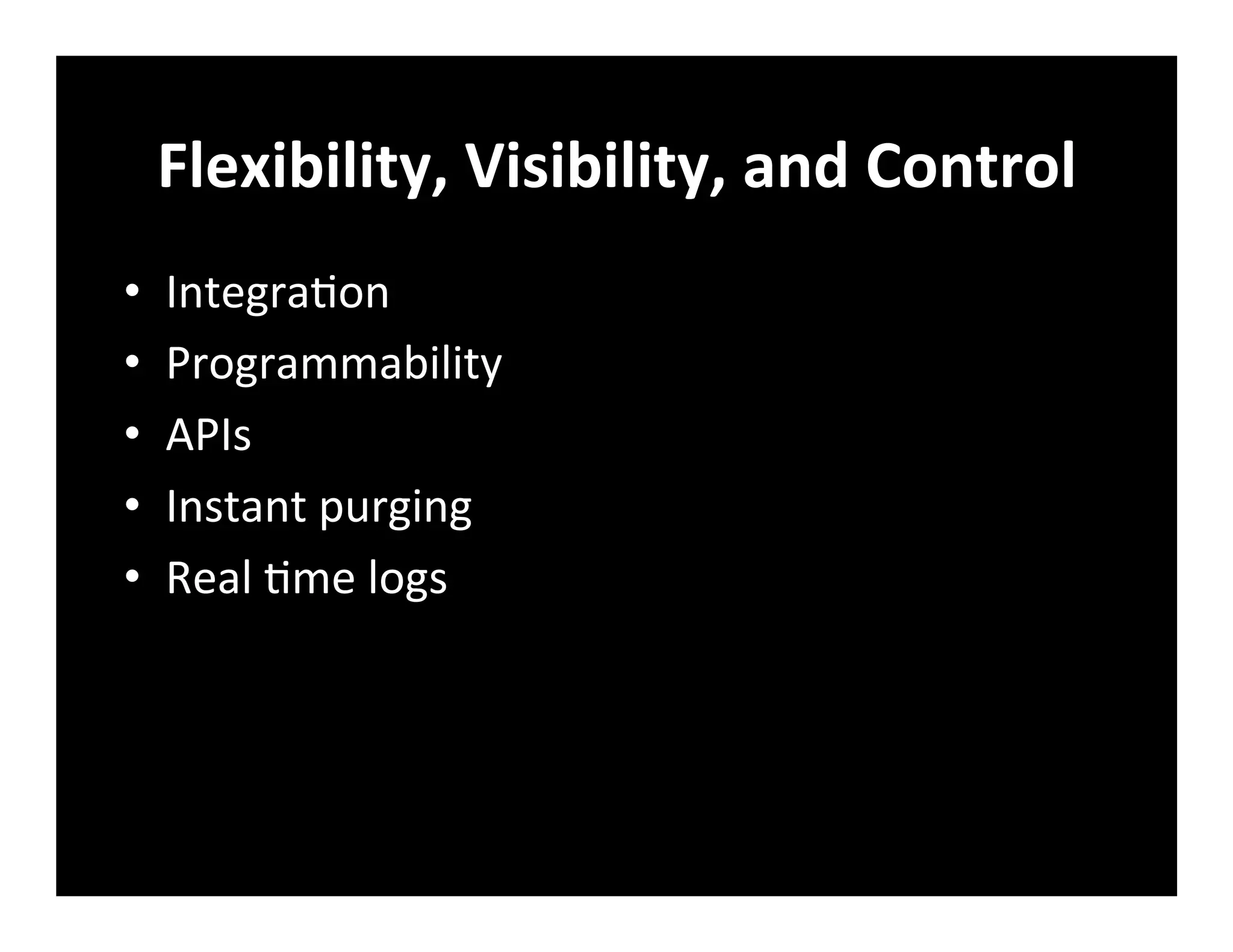 Flexibility,	
  Visibility,	
  and	
  Control	
  
•  Integra+on	
  
•  Programmability	
  
•  APIs	
  
•  Instant	
  purging	
  
•  Real	
  +me	
  logs	
  
 