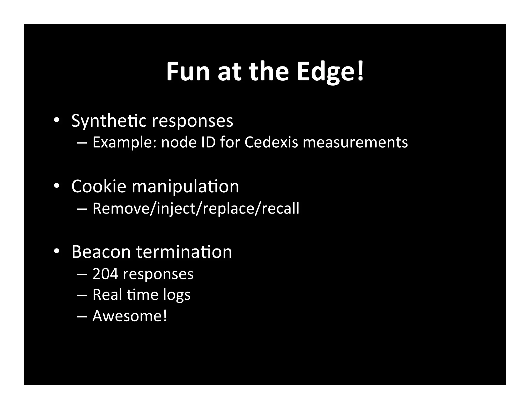 Fun	
  at	
  the	
  Edge!	
  
•  Synthe+c	
  responses	
  
–  Example:	
  node	
  ID	
  for	
  Cedexis	
  measurements	
  
•  Cookie	
  manipula+on	
  
–  Remove/inject/replace/recall	
  
•  Beacon	
  termina+on	
  
–  204	
  responses	
  
–  Real	
  +me	
  logs	
  
–  Awesome!	
  
 