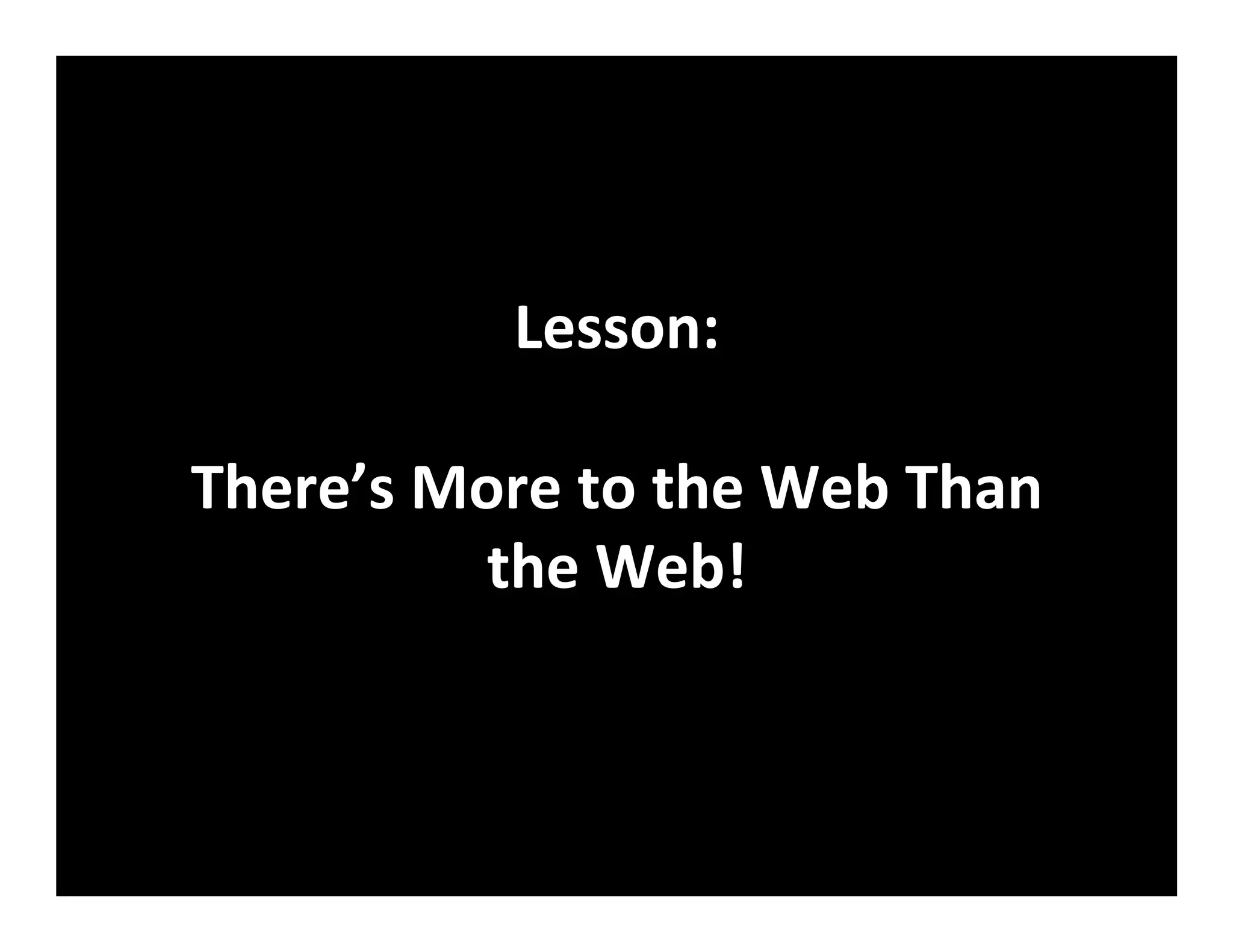 Lesson:	
  
	
  
There’s	
  More	
  to	
  the	
  Web	
  Than	
  
the	
  Web!	
  
 