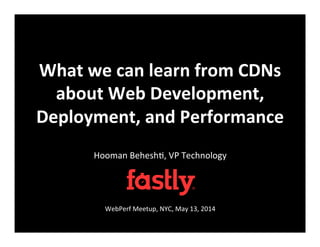 What	
  we	
  can	
  learn	
  from	
  CDNs	
  
about	
  Web	
  Development,	
  
Deployment,	
  and	
  Performance	
  
Hooman	
  Behesh+,	
  VP	
  Technology	
  
	
  
	
  
	
  
WebPerf	
  Meetup,	
  NYC,	
  May	
  13,	
  2014	
  
 