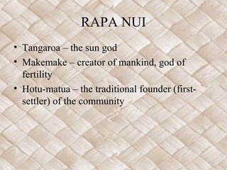 RAPA NUI
• Tangaroa – the sun god
• Makemake – creator of mankind, god of
fertility
• Hotu-matua – the traditional founder (first-
settler) of the community
 