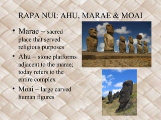 RAPA NUI: AHU, MARAE & MOAI
• Marae – sacred
place that served
religious purposes
• Ahu – stone platforms
adjacent to the marae;
today refers to the
entire complex
• Moai – large carved
human figures
 