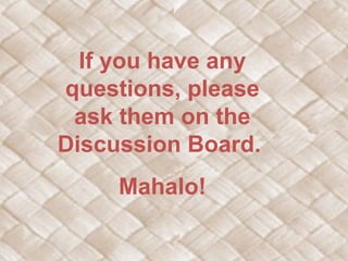 If you have any
questions, please
ask them on the
Discussion Board.
Mahalo!
 