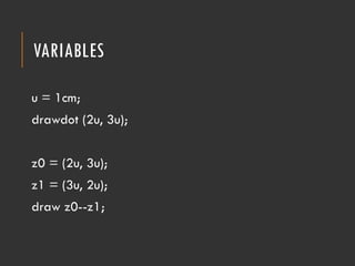 VARIABLES
u = 1cm;
drawdot (2u, 3u);
z0 = (2u, 3u);
z1 = (3u, 2u);
draw z0--z1;
 
