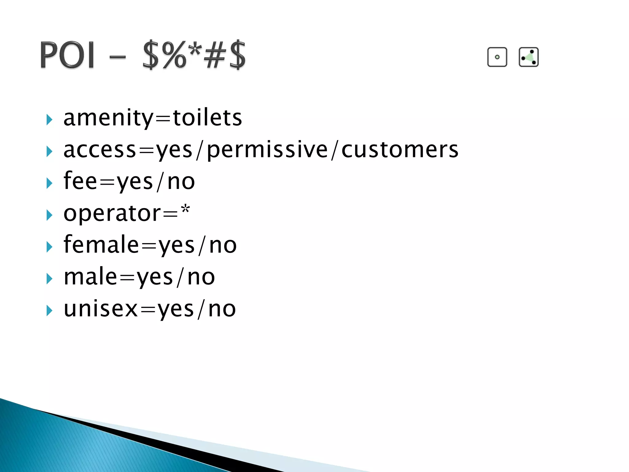  amenity=toilets
 access=yes/permissive/customers
 fee=yes/no
 operator=*
 female=yes/no
 male=yes/no
 unisex=yes/no
 