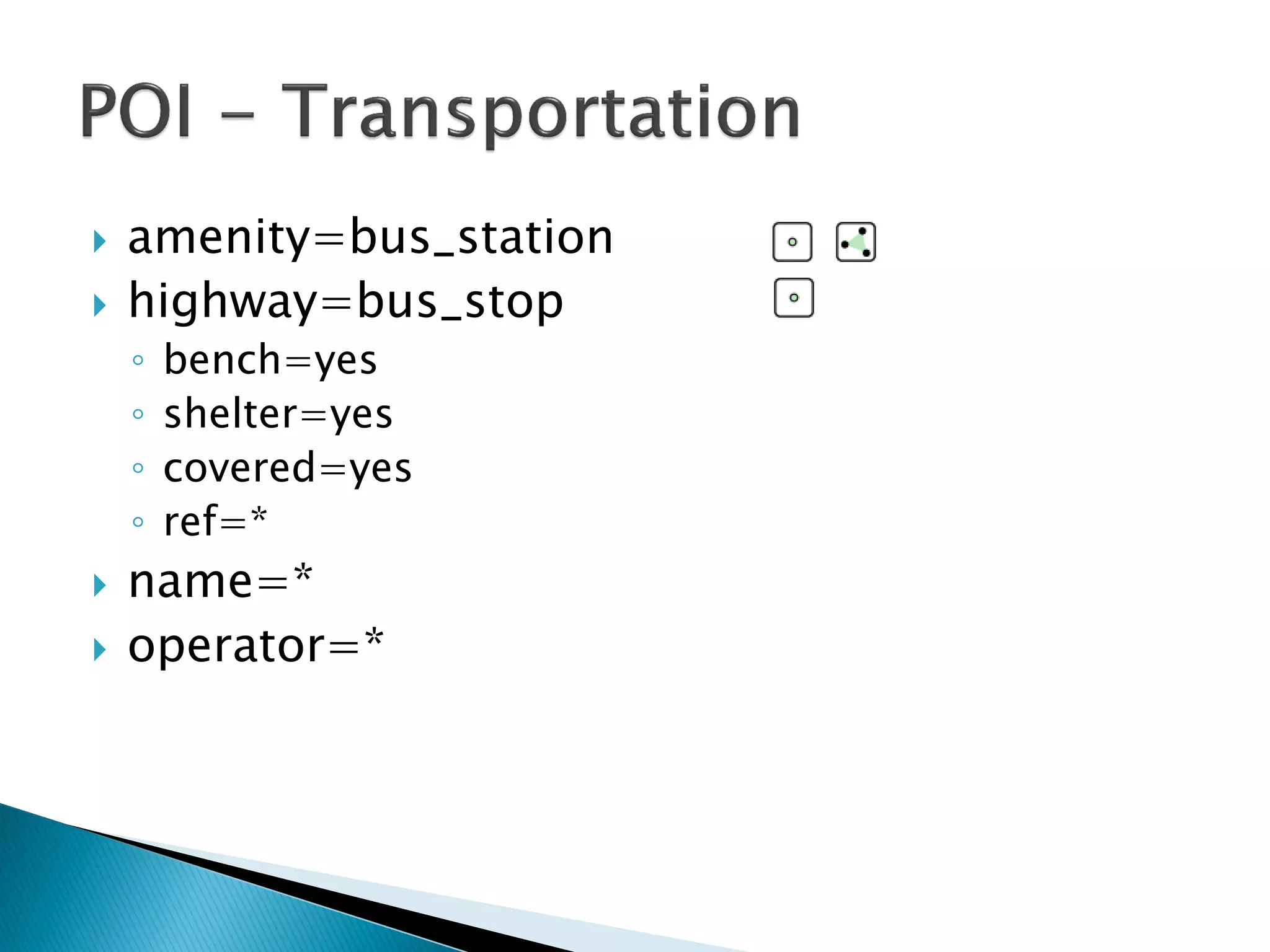 amenity=bus_station
 highway=bus_stop
◦ bench=yes
◦ shelter=yes
◦ covered=yes
◦ ref=*
 name=*
 operator=*
 
