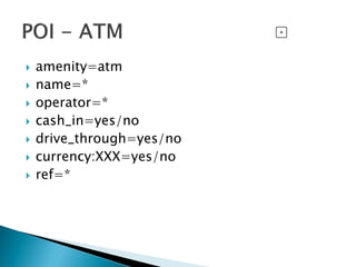  amenity=atm
 name=*
 operator=*
 cash_in=yes/no
 drive_through=yes/no
 currency:XXX=yes/no
 ref=*
 