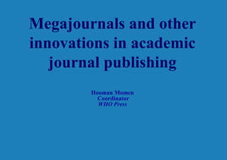 Megajournals and other
innovations in academic
journal publishing
Hooman Momen
Coordinator
WHO Press

 