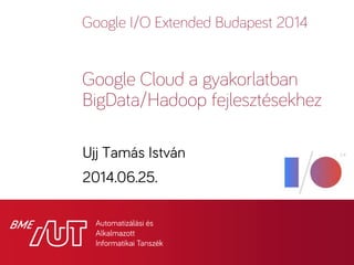 Google I/O Extended Budapest 2014
Ujj Tamás István
2014.06.25.
Google Cloud a gyakorlatban
BigData/Hadoop fejlesztésekhez
 