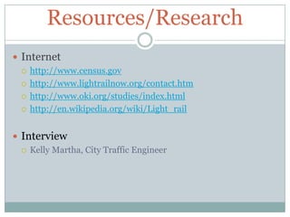 Resources/ResearchInternethttp://www.census.govhttp://www.lightrailnow.org/contact.htmhttp://www.oki.org/studies/index.htmlhttp://en.wikipedia.org/wiki/Light_railInterviewKelly Martha, City Traffic Engineer