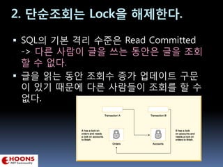 2. 단순조회는 Lock을 해제한다.
 SQL의 기본 격리 수준은 Read Committed
-> 다른 사람이 글을 쓰는 동안은 글을 조회
할 수 없다.
 글을 읽는 동안 조회수 증가 업데이트 구문
이 있기 때문에 다른 사람들이 조회를 할 수
없다.
 