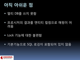 아직 아쉬운 점
 멀티 DB를 쓰지 못함
 프로시저의 결과를 엔티티 컬럼으로 매핑이 어
려움
 Lock 기능에 대한 불편함
 기본기능으로 SQL 로깅이 포함되어 있지 않음
 