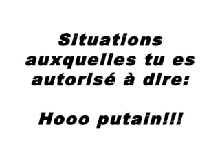 Situations
auxquelles tu es
autorisé à dire:
Hooo putain!!!
 