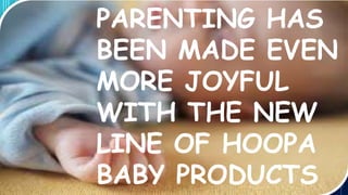 PARENTING HAS
BEEN MADE EVEN
MORE JOYFUL
WITH THE NEW
LINE OF HOOPA
BABY PRODUCTS
 