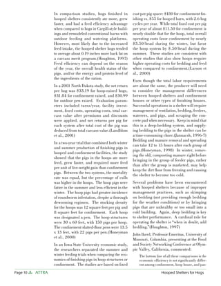 In comparison studies, hogs ﬁnished in          cost per pig space: $180 for conﬁnement ﬁn-
                  hooped shelters consistently ate more, grew     ishing vs. $55 for hooped barn, with 2.6 hog
                  faster, and had a feed efﬁciency advantage      cycles per year. While total ﬁxed cost per pig
                  when compared to hogs in Cargill-style build-   per year of about $11.50 for conﬁnement is
                  ings and remodeled conventional barns with      nearly double that for the hoop, total overall
                  outdoor feeding and watering platforms.         operating costs favor conﬁnement by nearly
                  However, most likely due to the increased       $3.50/head during the winter, but favor
                  feed intake, the hooped shelter hogs tended     the hoop system by $.50/head during the
                  to average about 0.19 inches more back fat on   summer. These studies are consistent with
                  a carcass merit program.(Houghton, 1997)        other studies that also show hoops require
                  Feed efﬁciency can depend on the season         higher operating costs for bedding and feed
                  of the year, the overall health status of the   when compared to conﬁnement.(Larson et
                  pigs, and/or the energy and protein level of    al., 2000)
                  the ingredients of the ration.
                                                                  Even though the total labor requirements
                  In a 2001 North Dakota study, the net return    are about the same, the producer will need
                  per hog was $33.19 for hoop-raised hogs,        to consider the management differences
                  $31.84 for conﬁnement raised, and $30.99        between hooped shelters and conﬁnement
                  for outdoor pen raised. Evaluation param-       houses or other types of ﬁnishing houses.
                  eters included turns/year, facility invest-     Successful operations in a shelter will require
                  ment, ﬁxed costs, operating costs, total car-   management of ventilation, bedding, feeders,
                  cass value after premiums and discounts         waterers, and pigs, and scraping the con-
                  were applied, and net returns per pig for       crete pad when necessary. Keep in mind that
                  each system after total cost of the pig was     this is a deep-bedding system, and supply-
                  deduced from total carcass value.(Landblom      ing bedding to the pigs in the shelter can be
                  et al., 2001)                                   a time-consuming chore.(Jannacsh, 1996-7)
                                                                  Bedding and manure removal and spreading
                  In a two-year trial that combined both winter
                                                                  can take 12 to 15 hours after each group of
                  and summer production of ﬁnishing pigs in
                                                                  pigs.(Honeyman, 1998) In winter, remov-
                  hooped and conﬁnement facilities, the study
                                                                  ing the old, composting manure right before
                  showed that the pigs in the hoops ate more
                                                                  bringing in the group of feeder pigs, rather
                  feed, grew faster, and required more feed
                                                                  than after the group is marketed, may help
                  per unit of live-weight gain than conﬁnement
                                                                  keep the dirt ﬂoor from freezing and causing
                  pigs. Between the two systems, the mortality
                                                                  the shelter to become too cold.
                  rate was equal, but the percentage of culls
                  was higher in the hoops. The hoop pigs were     Several problems have been encountered
                  fatter in the summer and less efﬁcient in the   with hooped shelters because of improper
                  winter. The hoop pigs had greater incidence     management practices, such as skimping
                  of roundworm infestation, despite a thorough    on bedding (not providing enough bedding
                  deworming regimen. The stocking density         for the weather conditions) or by bringing
                  for the hoops was 12 square feet per pig and    pigs that are unhealthy or too small into a
                  8 square feet for conﬁnement. Each hoop         cold building. Again, deep bedding is key
                  was designated a pen. The hoop structures       to shelter performance. A cardinal rule for
                  were 30 x 60 feet, with 150 pigs per hoop.      operating the shelter is “when in doubt, add
                  The conﬁnement slatted-ﬂoor pens were 13.5      bedding.”(Houghton, 1997)
                  x 13 feet, with 22 pigs per pen.(Honeyman
                                                                  John Ikerd, Professor Emeritus, University of
                  et al., 2000)
                                                                  Missouri, Columbia, presenting at the Food
                  In an Iowa State University economic study,     and Society Networking Conference at Olym-
                  the researchers separated the summer and        pic Valley, California, commented:
                  winter feeding trials when comparing the eco-       The bottom line of all these comparisons is the
                  nomics of ﬁnishing pigs in hoop structures or       economic efﬁciency is not signiﬁcantly differ-
                  conﬁnement. The studies are based on ﬁxed           ent among conﬁnement, hoop house, and pas-

Page 10   ATTRA                                                                      Hooped Shelters for Hogs
 