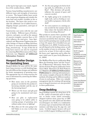 at the top be kept open year round, regard-         • Are the sows going to be fed in feed-
less of the weather.(Anon., 2003)                     ing stalls, by self-feeders, or on the
                                                      ﬂoor? This decision will greatly
Various hoop-building manufacturers use
                                                      inﬂuence the amount of space and
different types and strengths of structures
                                                      concrete needed.
or covers. The hooped shelter buyer needs
to do comparison shopping and consider the          • Are lights going to be needed for
snow load and weather variables in his or             night work, such as feeding or vari-
her location. The buyer also needs to con-            ous health or pregnancy checks after
sider the additional cost of added features,          dark?
shipping charges, guarantees, and types of          • Are extra waterers or a misting sys-
tarp coverings.                                       tem needed for hot summer days to
                                                      help reduce the harmful effects of          Related ATTRA
Construction cost varies with the size and
                                                      heat on breeding efﬁciency?                 Publications
type of shelter. Different types of feeders,
waterers, and gates, as well as the amount      How producers answer these questions will         Hog Production
of concrete (complete concrete ﬂoor or 2/3      inﬂuence the size and expense of the hoop         Alternatives
dirt), inﬂuence the total price. Iowa Agri-     structures needed for their situations. Hoop
                                                                                                  Pork: Marketing
cultural and Biosystems Engineering pro-        barns used for gestating sows usually provide     Alternatives
vides listings of Sources of Hoop Structures    at least 24 square feet of bedded area per
                                                sow.(Harmon et al., 2004) Gestation pen lay-      Considerations in
for Swine at www.abe.iastate.edu/livestock/                                                       Organic Hog
hoop_structures.asp. A copy of this list of     out will depend on the feeding system, as well
                                                                                                  Production
hoop barn sources can also be requested         as the number of sows in each group. Pens
by contacting Mark Honeyman at Iowa State       need to be at least 15 feet wide to reduce        NCAT’s Organic
                                                the bossy sows’ aggression and to allow the       Livestock
University (see Sources of Additional                                                             Workbook: A Guide
Information: Contacts).                         more timid sows to pass freely.(Harmon et
                                                                                                  to Sustainable and
                                                al., 2004)                                        Allowed Practices
Hooped Shelter Design                           The MidWest Plan Service publication Hoop         Manures for
                                                Barns for Gestating Swine and the Univer-
for Gestating Sows                              sity of Minnesota’s Alternative Swine Pro-
                                                                                                  Organic Crop
                                                                                                  Production
Hooped shelters for sows will be the same       duction Systems Program publication Swine
basic hoop structure as with ﬁnishing hogs,                                                       Farm-Scale
                                                Source Book: Alternatives for Pork Producers      Composting
but with different ﬂoor designs and additions   (see Sources of Additional Information:           Resource List
for better management of gestating sows.        Publications for ordering information) pro-
The appropriate size of a hoop structure for                                                      Protecting Water
                                                vide various examples of layouts for different
sows is determined by answering the follow-                                                       Quality on Organic
                                                methods of feeding and for different numbers      Farms
ing questions.                                  of sows in each group. Other very valuable
                                                management tips for working with gestating        Protecting Riparian
    • How many sows in the gestation                                                              Areas: Farmland
      group are needed for the producer’s       sows in hooped structures are also provided
                                                                                                  Management
      farrowing schedule and the size of        in these publications.                            Strategies
      the farrowing house?                                                                        Sustainable Soil
    • Where are the boars and gilt pool         Deep Bedding                                      Management
      going to be maintained and man-           Deep bedding consists of a deep layer of 14
      aged?                                     to 18+ inches of materials such as wheat,
                                                oat, or barley straw; baled cornstalks;
    • How are gilts or replacement              chopped soybean straw; grass hay or CRP
      sows going to be added safely to          hay; ground corn cobs; baled and shredded
      existing groups of gestating sows         recycled paper; rice hulls; or a combination
      without undue stress or ﬁghting?          of various types of material that will absorb
    • How often are the sows going to be        moisture and help keep the pigs dry and
      fed? Daily or at a two- to three-day      warm. Certiﬁed organic farmers will need
      interval?                                 to use certiﬁed organic bedding materials to
www.attra.ncat.org                                                                               ATTRA        Page 5
 