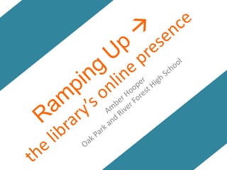 Ramping Up the library’s online presence  Amber Hooper Oak Park and River Forest High School 