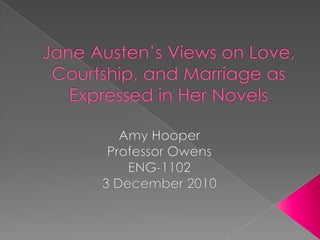 Jane Austen’s Views on Love, Courtship, and Marriage as Expressed in Her Novels Amy Hooper Professor Owens ENG-1102 3 December 2010 