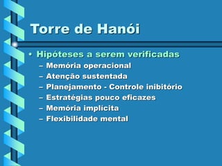 Torre de Hanói
• Hipóteses a serem verificadas
– Memória operacional
– Atenção sustentada
– Planejamento - Controle inibitório
– Estratégias pouco eficazes
– Memória implícita
– Flexibilidade mental
 