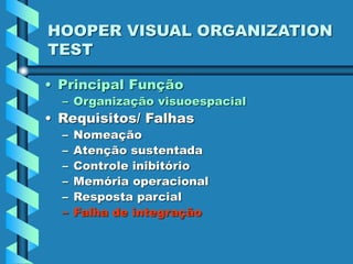 HOOPER VISUAL ORGANIZATION
TEST
• Principal Função
– Organização visuoespacial
• Requisitos/ Falhas
– Nomeação
– Atenção sustentada
– Controle inibitório
– Memória operacional
– Resposta parcial
– Falha de integração
 