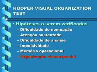 HOOPER VISUAL ORGANIZATION
TEST
• Hipóteses a serem verificadas
– Dificuldade de nomeação
– Atenção sustentada
– Dificuldade de análise
– Impulsividade
– Memória operacional
– Organização visuoespacial
 