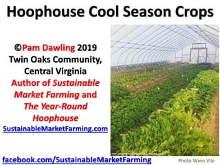 Hoophouse Cool Season Crops
©Pam Dawling 2019
Twin Oaks Community,
Central Virginia
Author of Sustainable
Market Farming and
The Year-Round
Hoophouse
SustainableMarketFarming.com
facebook.com/SustainableMarketFarming Photo Wren Vile
 