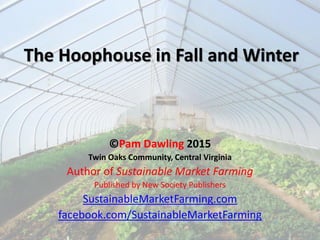 The Hoophouse in Fall and Winter
©Pam Dawling 2015
Twin Oaks Community, Central Virginia
Author of Sustainable Market Farming
Published by New Society Publishers
SustainableMarketFarming.com
facebook.com/SustainableMarketFarming
 
