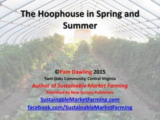 The Hoophouse in Spring and
Summer
©Pam Dawling 2017
Twin Oaks Community, Central Virginia
Author of Sustainable Market Farming
SustainableMarketFarming.com
facebook.com/SustainableMarketFarming
 
